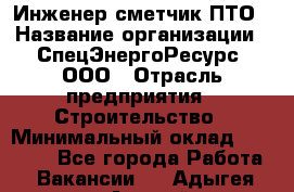 Инженер-сметчик ПТО › Название организации ­ СпецЭнергоРесурс, ООО › Отрасль предприятия ­ Строительство › Минимальный оклад ­ 25 000 - Все города Работа » Вакансии   . Адыгея респ.,Адыгейск г.